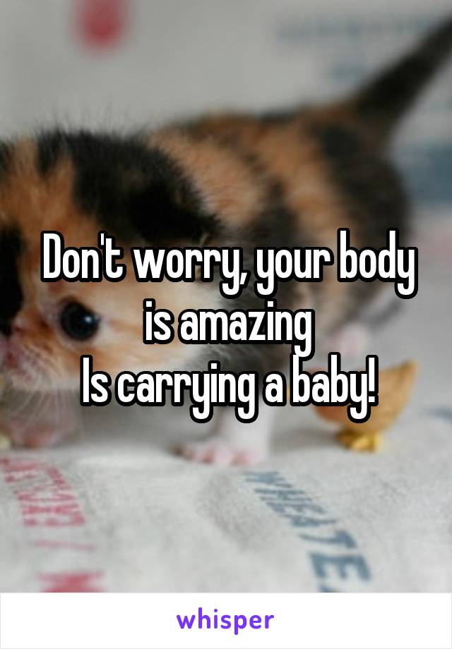 Don't worry, your body is amazing
Is carrying a baby!