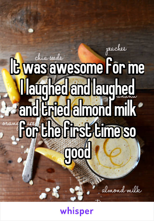 It was awesome for me I laughed and laughed and tried almond milk for the first time so good