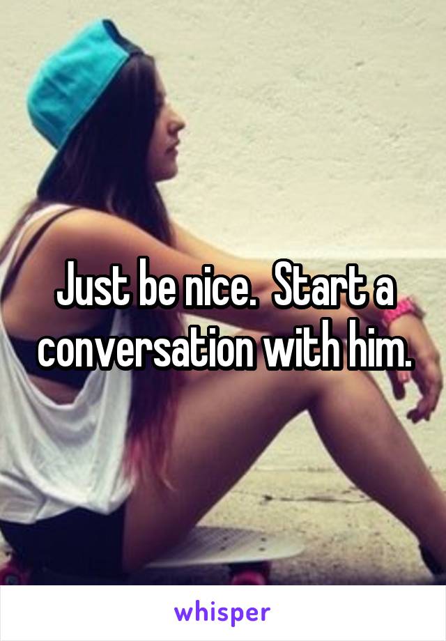 Just be nice.  Start a conversation with him.