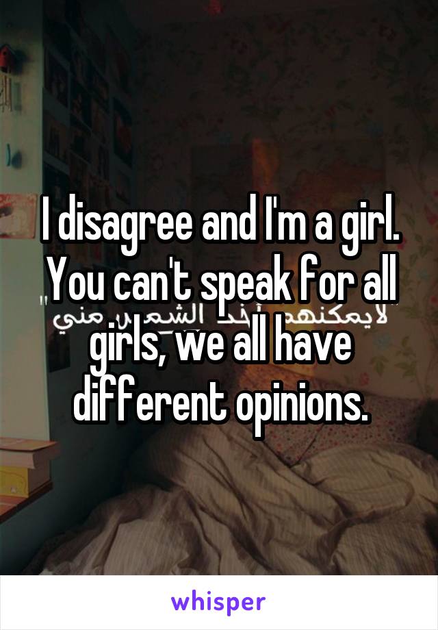 I disagree and I'm a girl. You can't speak for all girls, we all have different opinions.