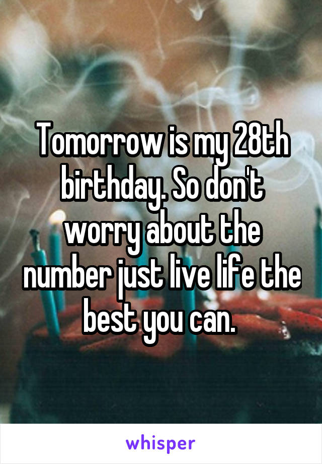 Tomorrow is my 28th birthday. So don't worry about the number just live life the best you can. 