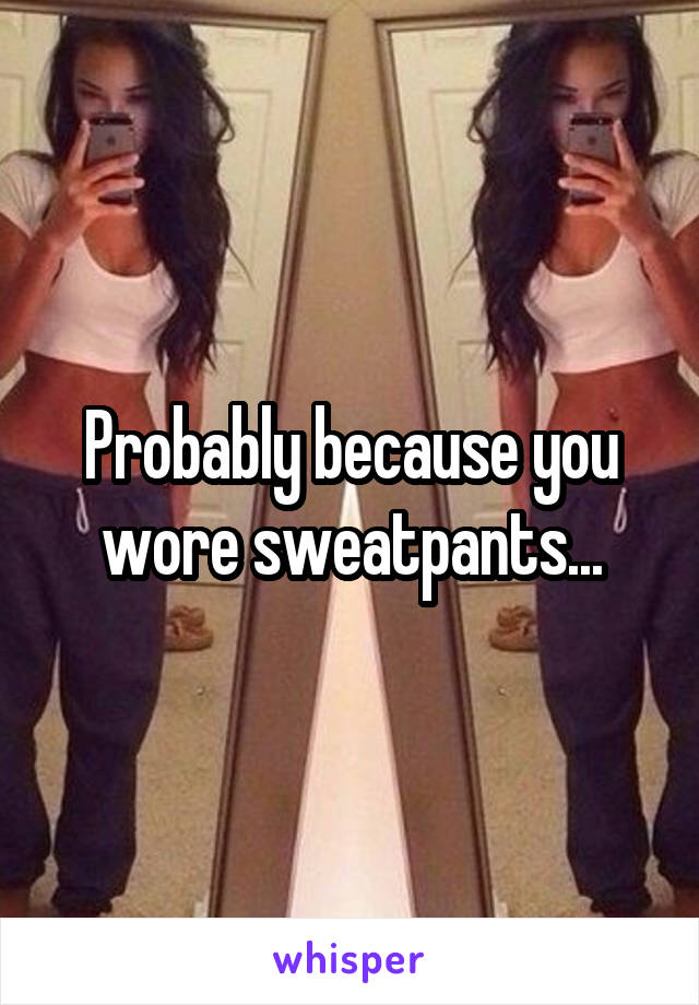 Probably because you wore sweatpants...