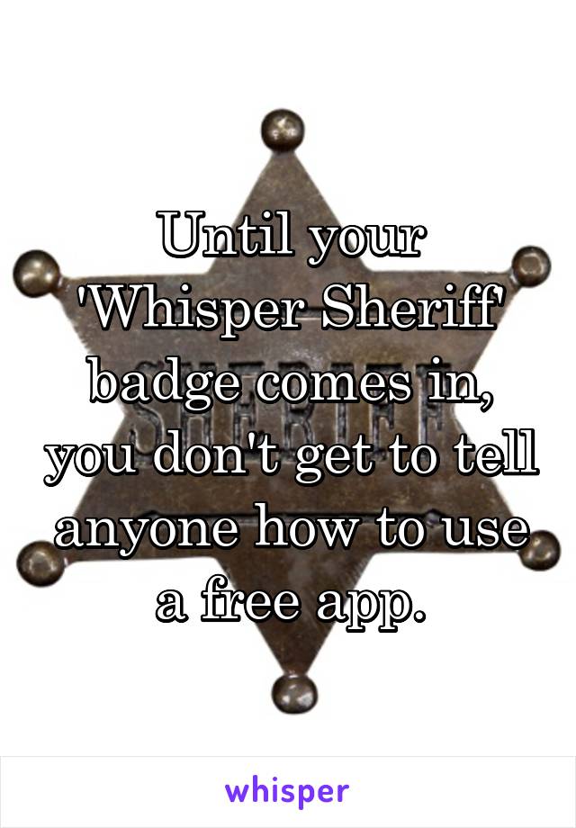 Until your 'Whisper Sheriff' badge comes in, you don't get to tell anyone how to use a free app.