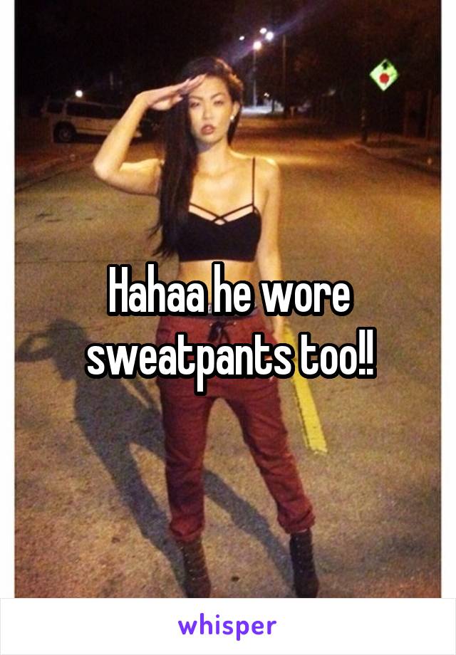 Hahaa he wore sweatpants too!!