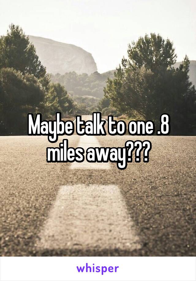 Maybe talk to one .8 miles away???