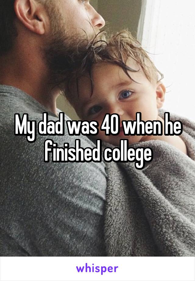 My dad was 40 when he finished college