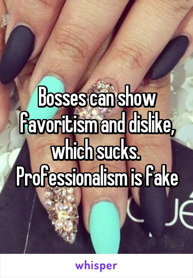 Bosses can show favoritism and dislike, which sucks.  Professionalism is fake