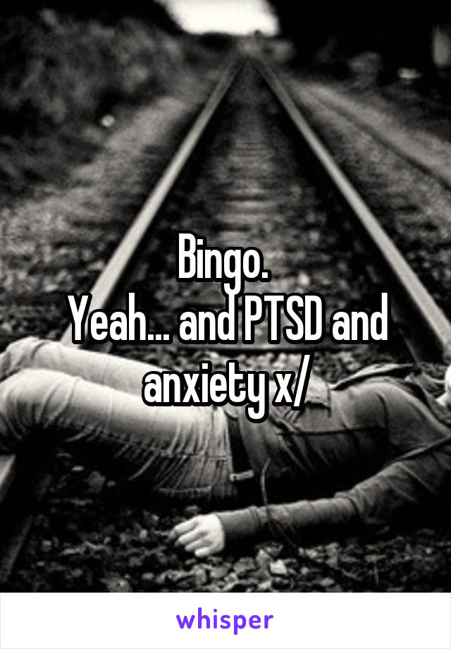 Bingo. 
Yeah... and PTSD and anxiety x/