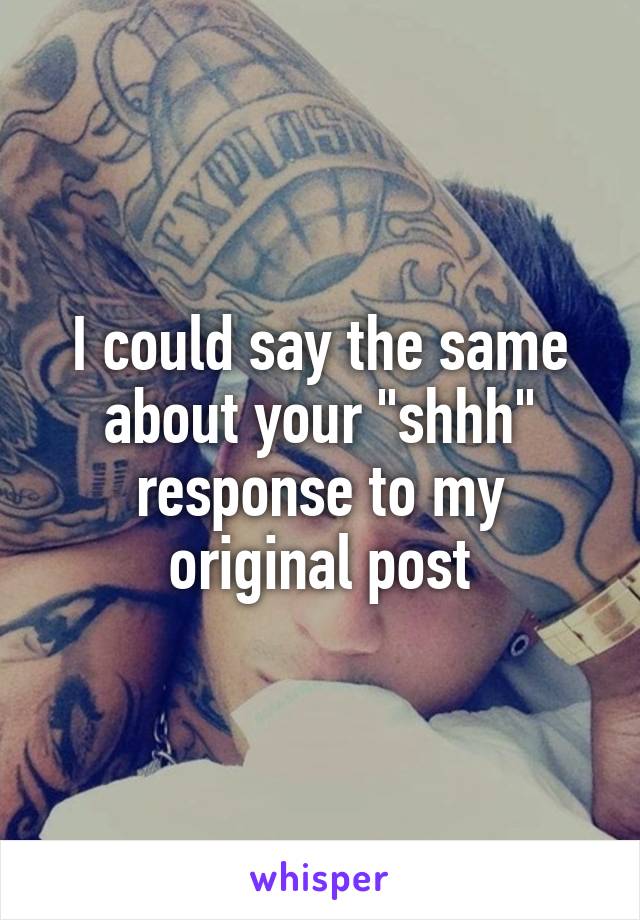 I could say the same about your "shhh" response to my original post