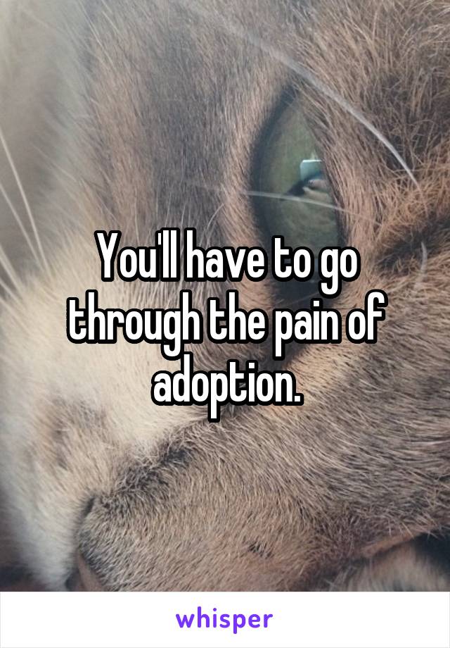 You'll have to go through the pain of adoption.