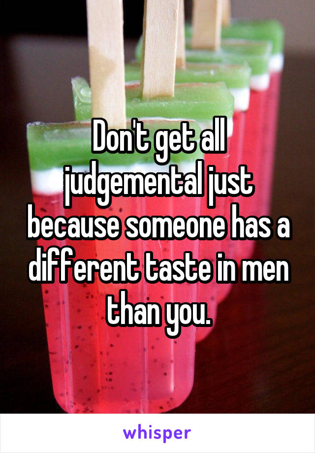 Don't get all judgemental just because someone has a different taste in men than you.