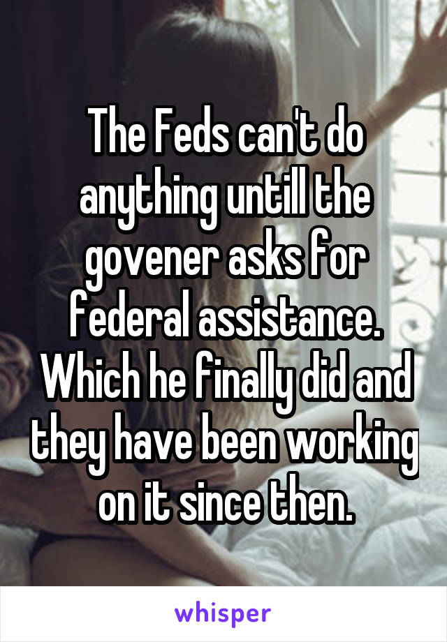 The Feds can't do anything untill the govener asks for federal assistance. Which he finally did and they have been working on it since then.