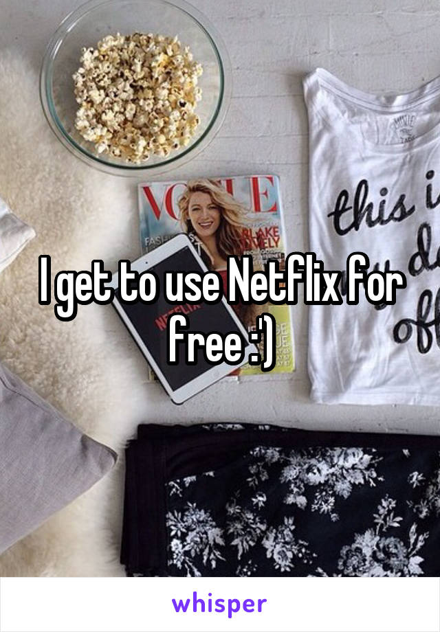 I get to use Netflix for free :')
