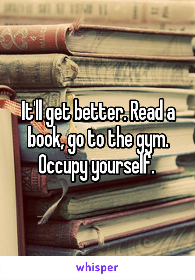 It'll get better. Read a book, go to the gym. Occupy yourself. 