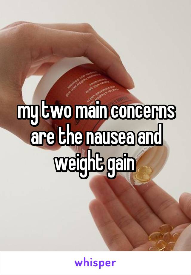 my two main concerns are the nausea and weight gain 