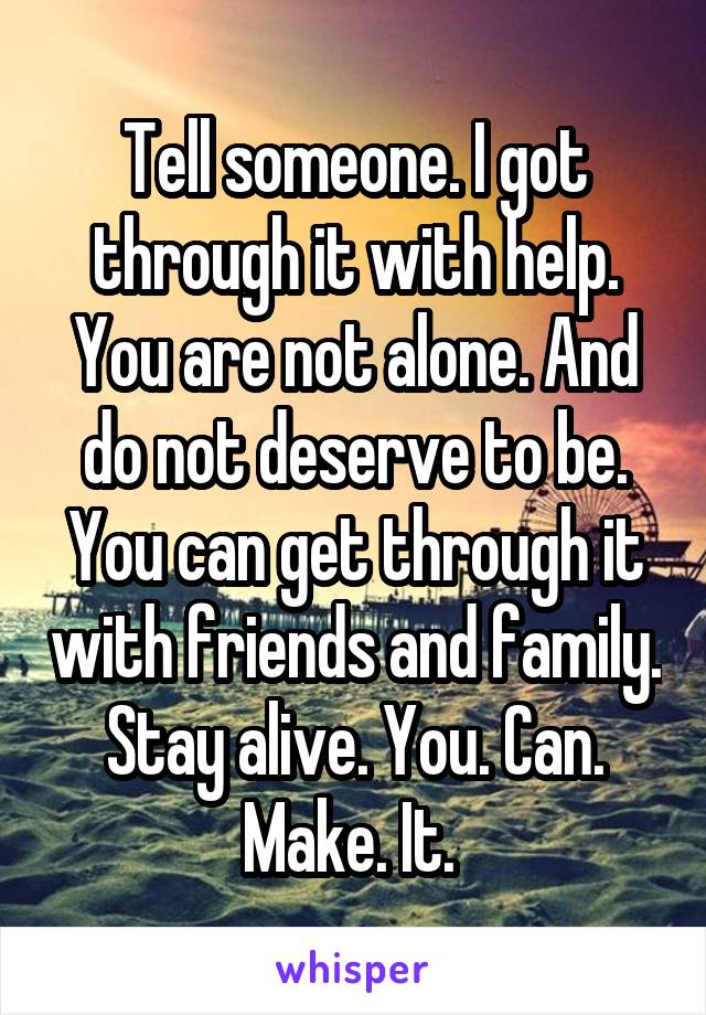 Tell someone. I got through it with help. You are not alone. And do not deserve to be. You can get through it with friends and family. Stay alive. You. Can. Make. It. 