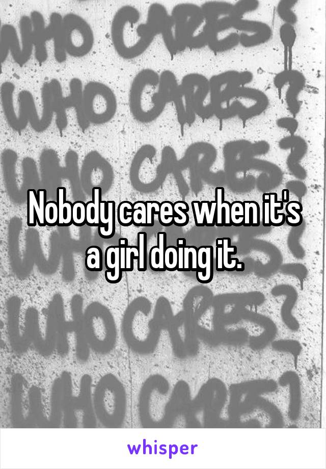 Nobody cares when it's a girl doing it.