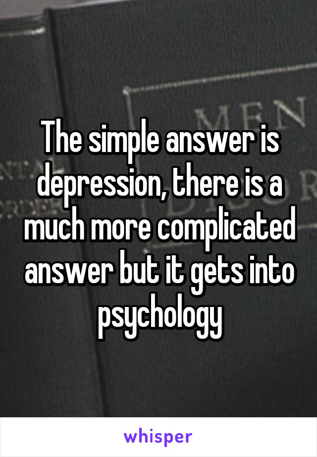 The simple answer is depression, there is a much more complicated answer but it gets into psychology