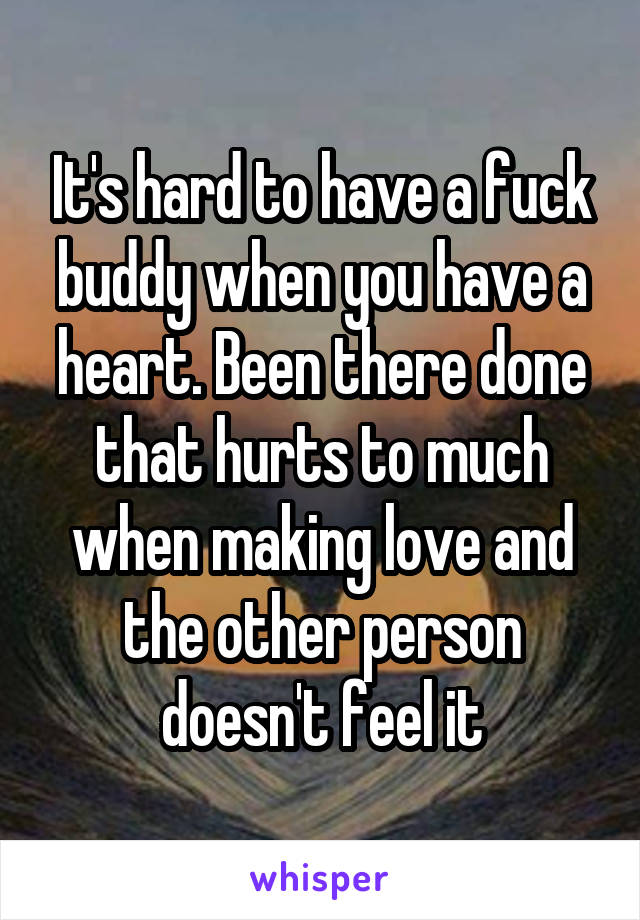 It's hard to have a fuck buddy when you have a heart. Been there done that hurts to much when making love and the other person doesn't feel it