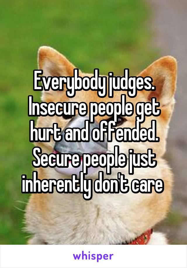 Everybody judges. Insecure people get hurt and offended. Secure people just inherently don't care 