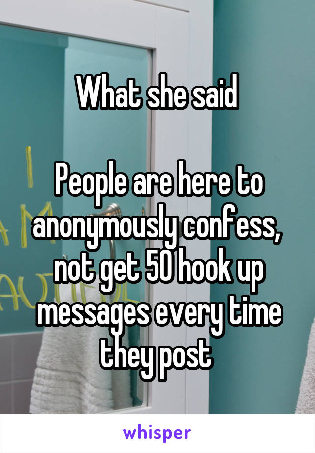What she said 

People are here to anonymously confess,  not get 50 hook up messages every time they post 