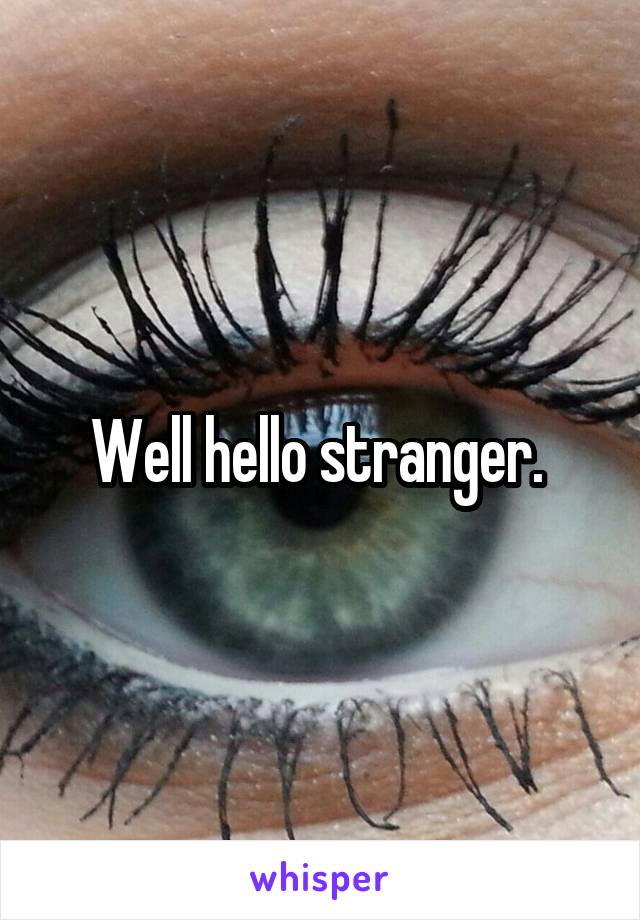 Well hello stranger. 