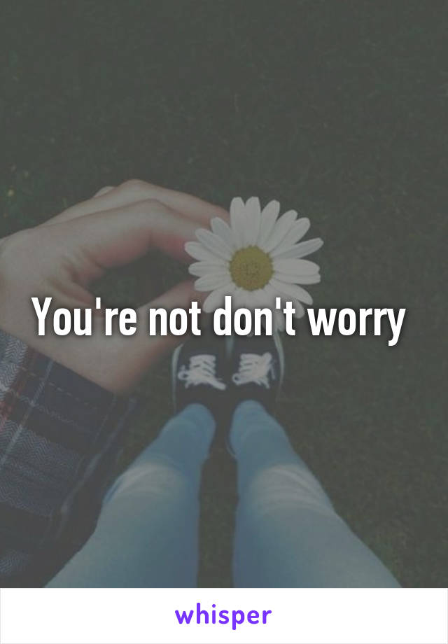 You're not don't worry 