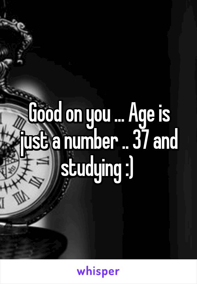 Good on you ... Age is just a number .. 37 and studying :) 