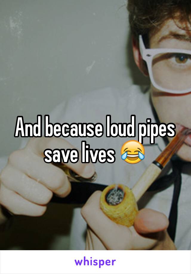 And because loud pipes save lives 😂