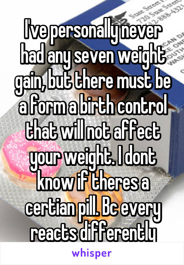 I've personally never had any seven weight gain, but there must be a form a birth control that will not affect your weight. I dont know if theres a certian pill. Bc every reacts differently