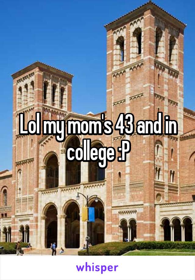 Lol my mom's 43 and in college :P