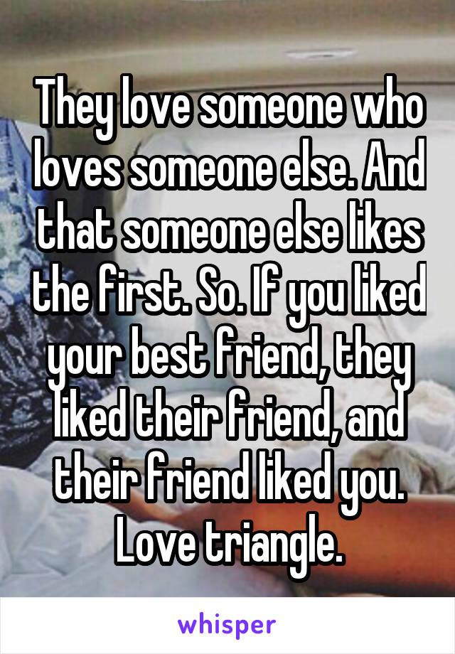 They love someone who loves someone else. And that someone else likes the first. So. If you liked your best friend, they liked their friend, and their friend liked you. Love triangle.