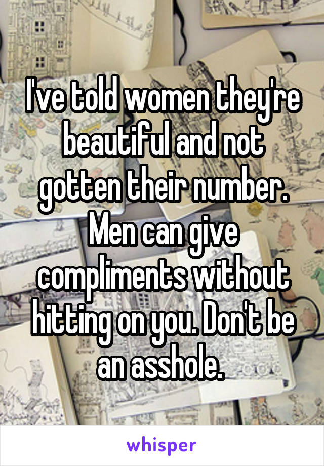 I've told women they're beautiful and not gotten their number. Men can give compliments without hitting on you. Don't be an asshole. 