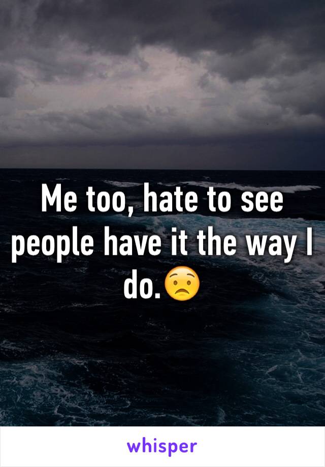 Me too, hate to see people have it the way I do.😟