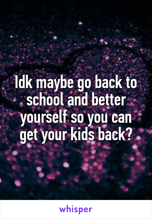 Idk maybe go back to school and better yourself so you can get your kids back?