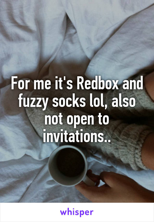 For me it's Redbox and fuzzy socks lol, also not open to invitations..