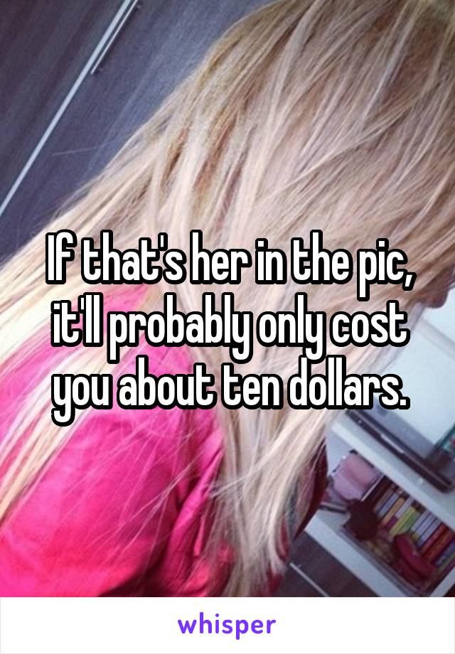 If that's her in the pic, it'll probably only cost you about ten dollars.