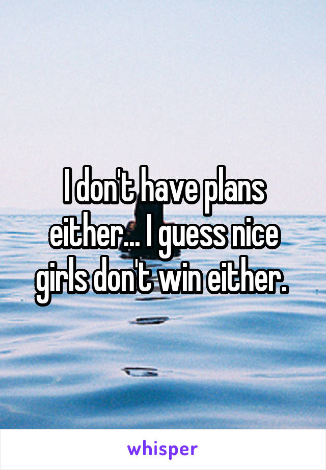 I don't have plans either... I guess nice girls don't win either. 