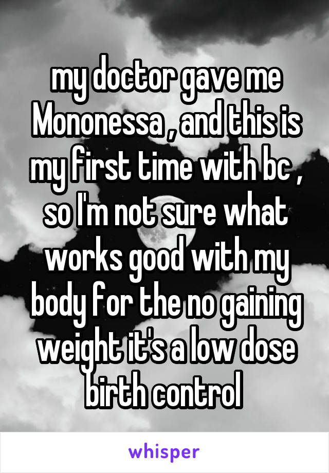 my doctor gave me Mononessa , and this is my first time with bc , so I'm not sure what works good with my body for the no gaining weight it's a low dose birth control 