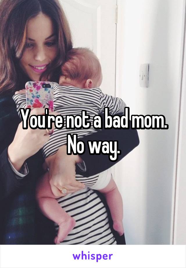 You're not a bad mom. No way.