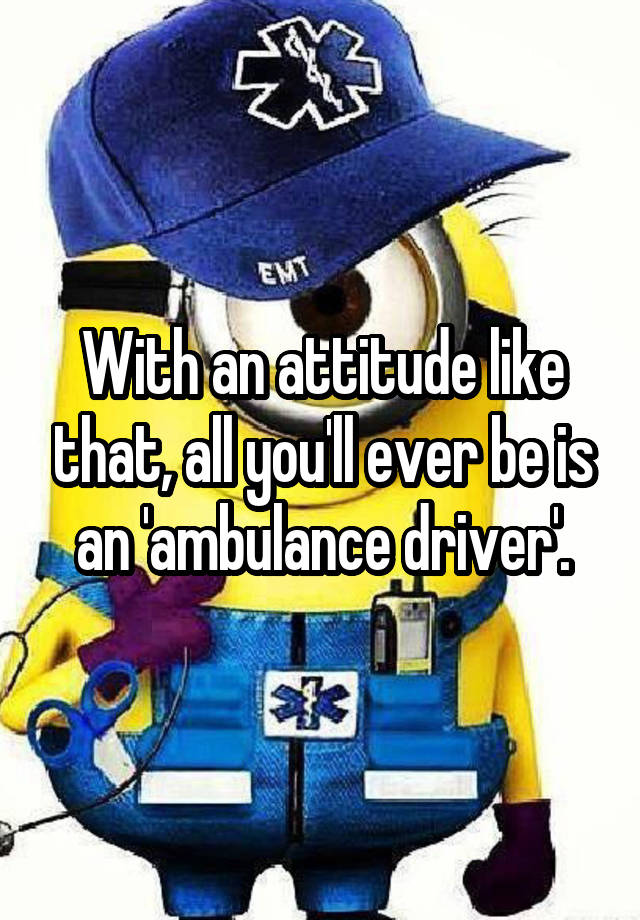 with-an-attitude-like-that-all-you-ll-ever-be-is-an-ambulance-driver