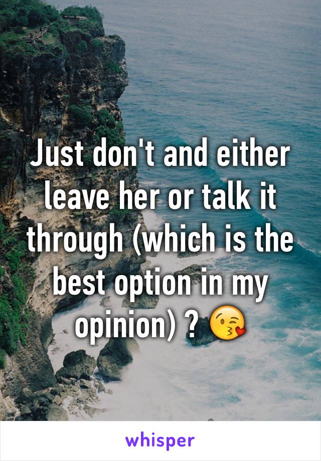 Just don't and either leave her or talk it through (which is the best option in my opinion) ? 😘