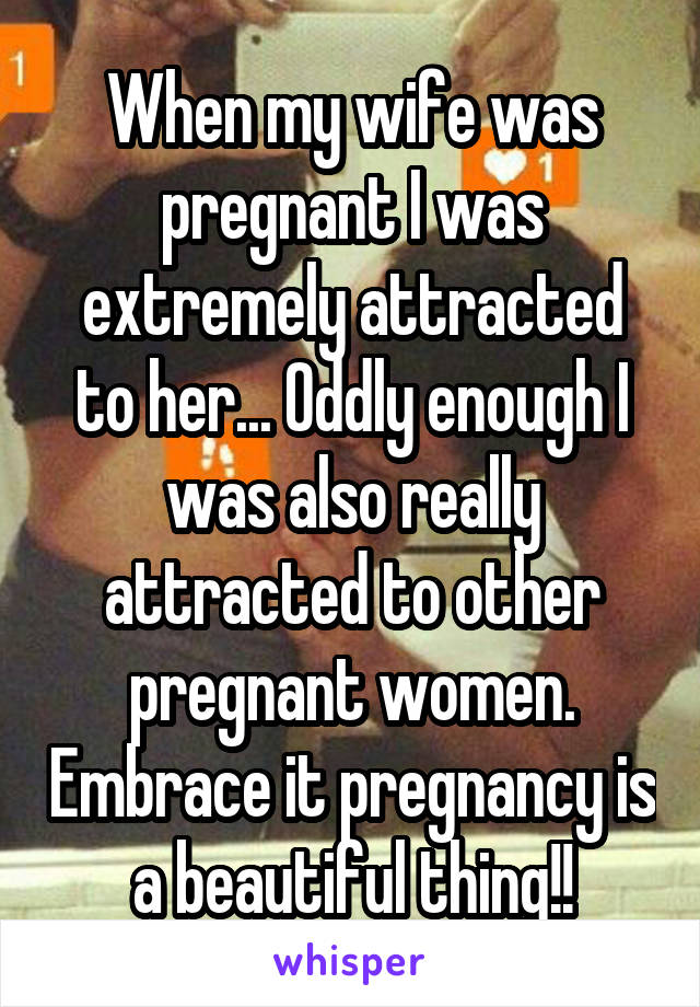 When my wife was pregnant I was extremely attracted to her... Oddly enough I was also really attracted to other pregnant women. Embrace it pregnancy is a beautiful thing!!