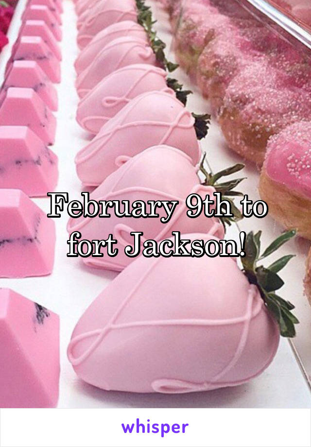 February 9th to fort Jackson!