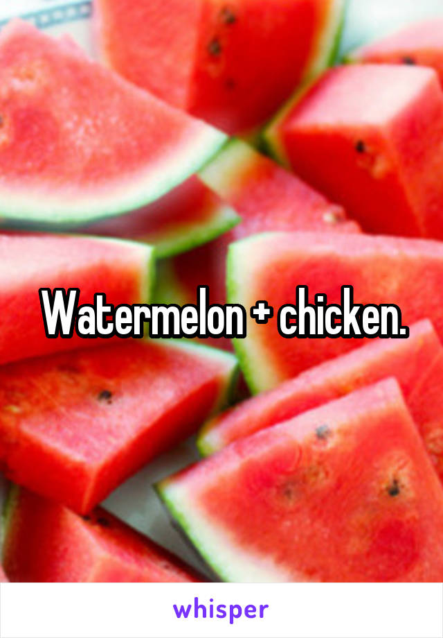 Watermelon + chicken.