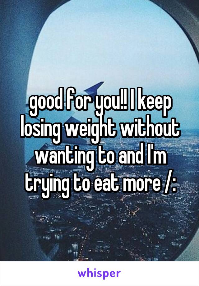 good for you!! I keep losing weight without wanting to and I'm trying to eat more /: