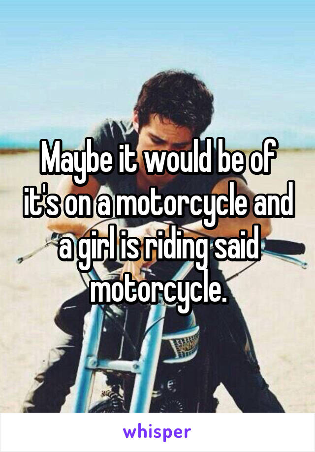 Maybe it would be of it's on a motorcycle and a girl is riding said motorcycle.