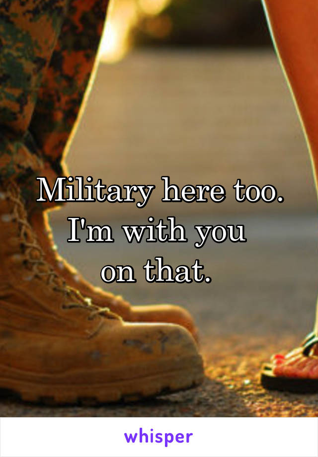 Military here too. I'm with you 
on that. 