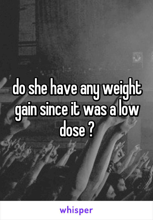 do she have any weight gain since it was a low dose ?