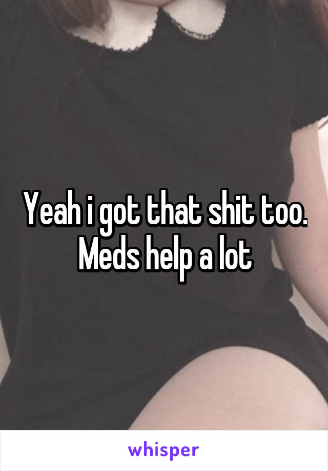 Yeah i got that shit too. Meds help a lot